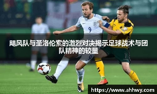飓风队与圣洛伦索的激烈对决揭示足球战术与团队精神的较量