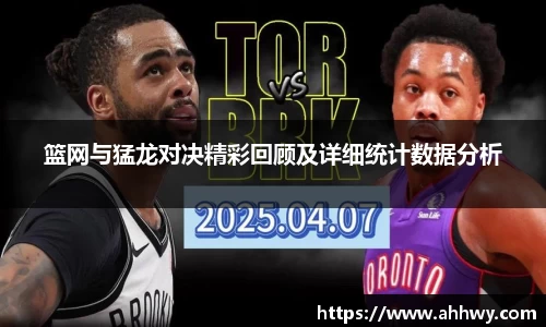 篮网与猛龙对决精彩回顾及详细统计数据分析