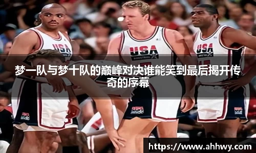 梦一队与梦十队的巅峰对决谁能笑到最后揭开传奇的序幕