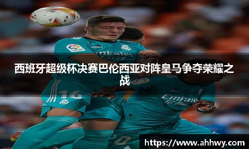 西班牙超级杯决赛巴伦西亚对阵皇马争夺荣耀之战